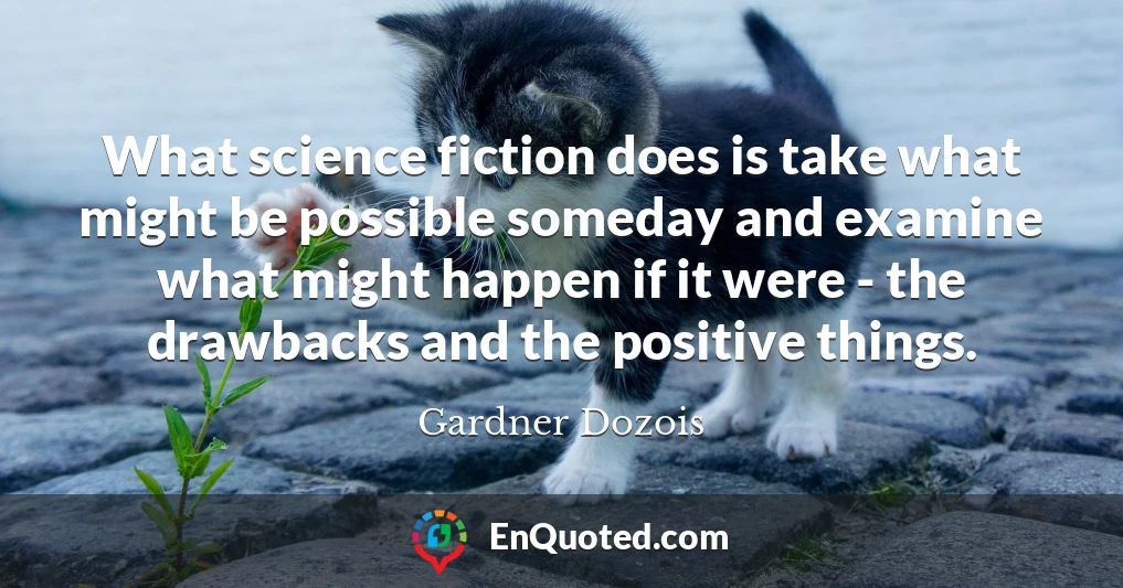 What science fiction does is take what might be possible someday and examine what might happen if it were - the drawbacks and the positive things.