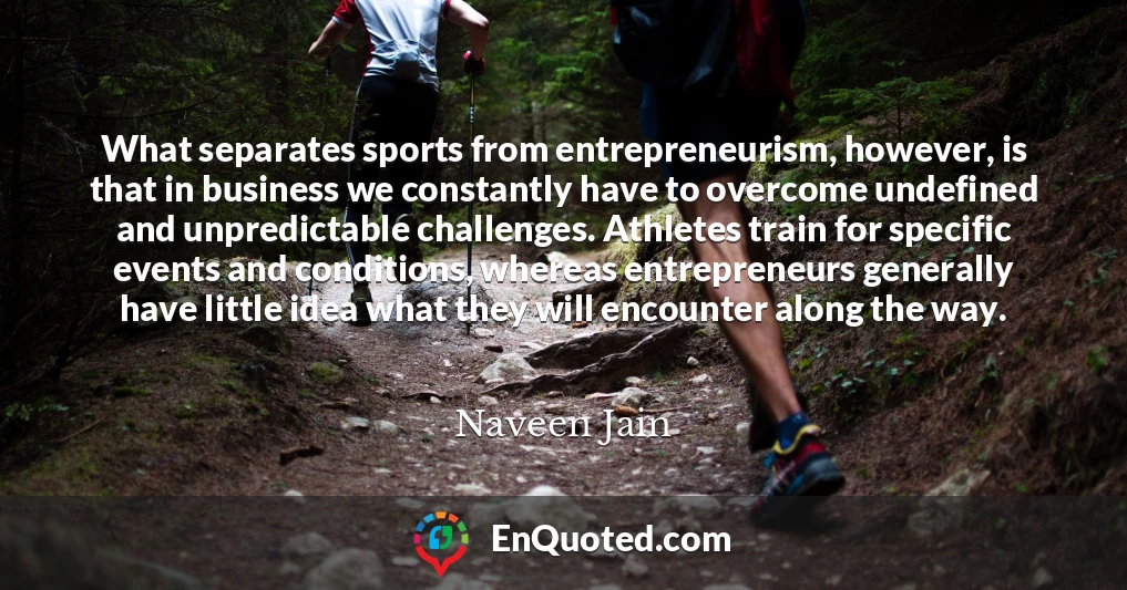 What separates sports from entrepreneurism, however, is that in business we constantly have to overcome undefined and unpredictable challenges. Athletes train for specific events and conditions, whereas entrepreneurs generally have little idea what they will encounter along the way.