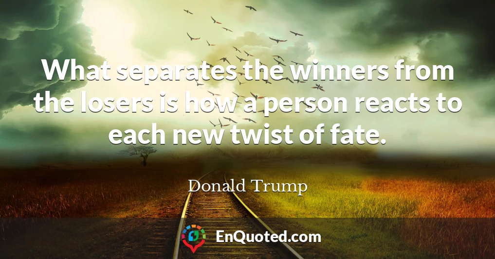 What separates the winners from the losers is how a person reacts to each new twist of fate.