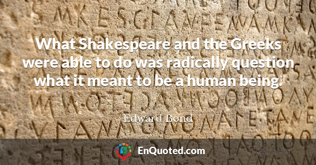 What Shakespeare and the Greeks were able to do was radically question what it meant to be a human being.