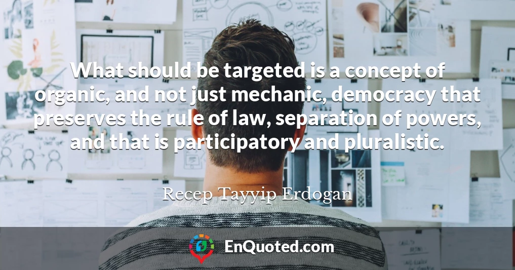 What should be targeted is a concept of organic, and not just mechanic, democracy that preserves the rule of law, separation of powers, and that is participatory and pluralistic.