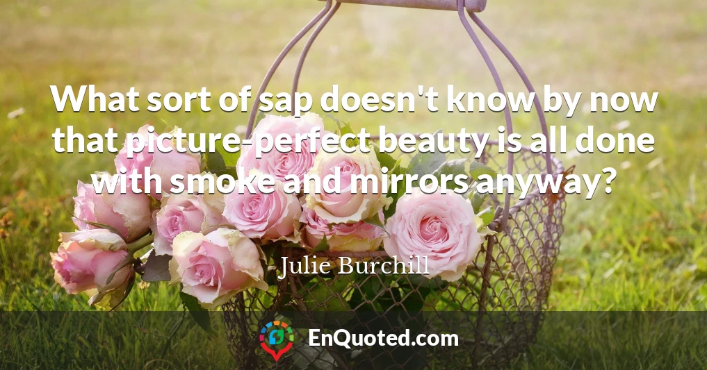 What sort of sap doesn't know by now that picture-perfect beauty is all done with smoke and mirrors anyway?
