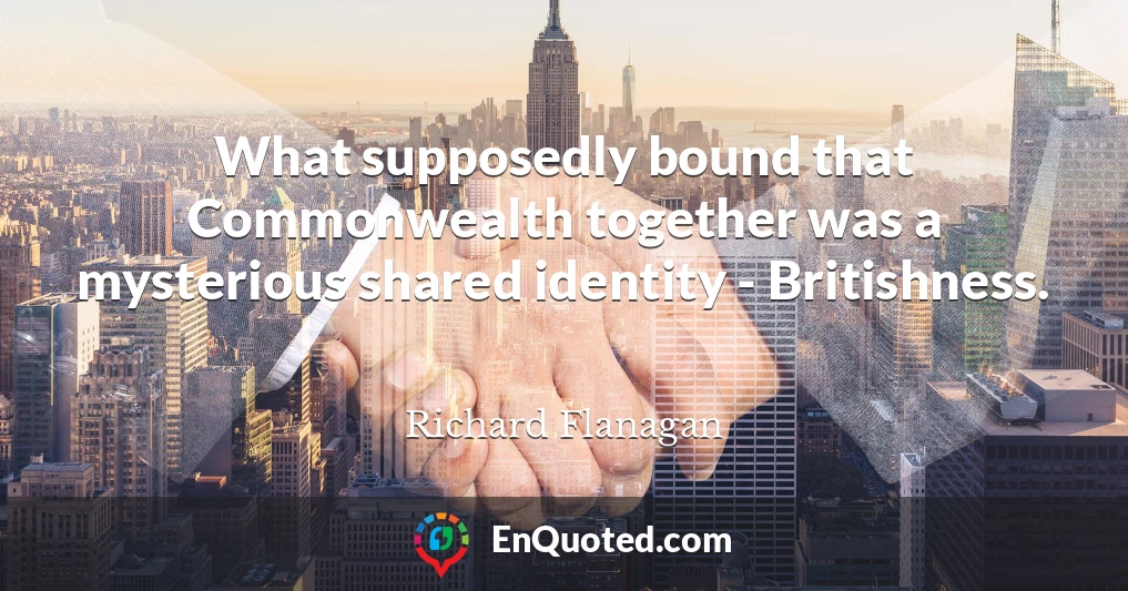 What supposedly bound that Commonwealth together was a mysterious shared identity - Britishness.