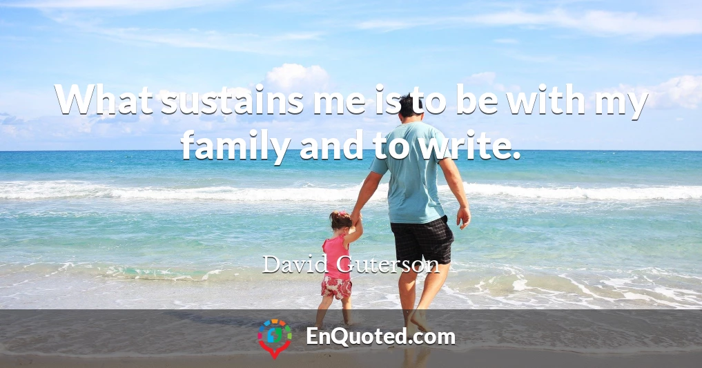 What sustains me is to be with my family and to write.