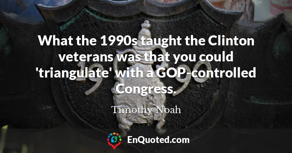 What the 1990s taught the Clinton veterans was that you could 'triangulate' with a GOP-controlled Congress.
