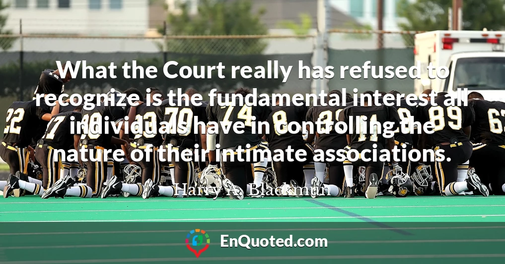 What the Court really has refused to recognize is the fundamental interest all individuals have in controlling the nature of their intimate associations.