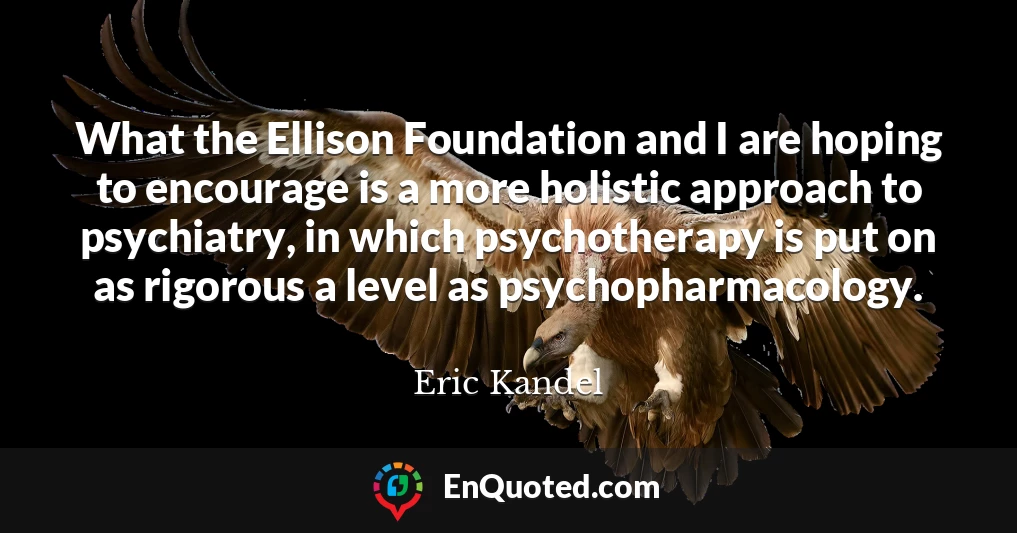 What the Ellison Foundation and I are hoping to encourage is a more holistic approach to psychiatry, in which psychotherapy is put on as rigorous a level as psychopharmacology.