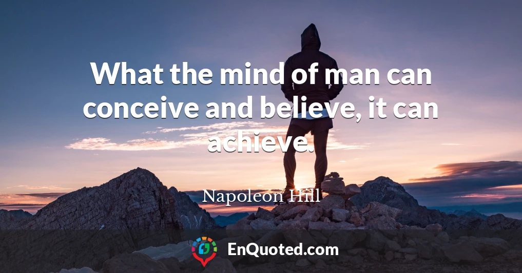 What the mind of man can conceive and believe, it can achieve.
