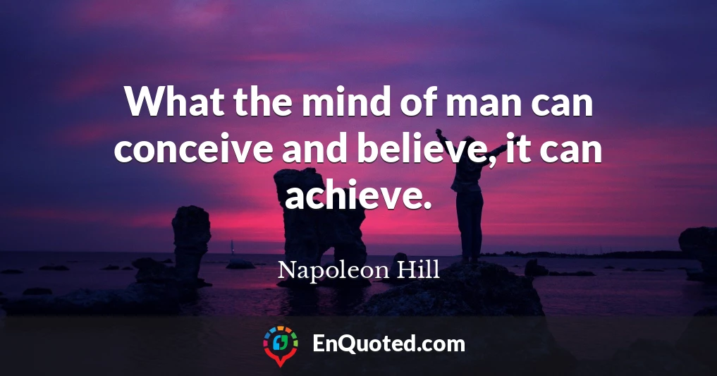 What the mind of man can conceive and believe, it can achieve.