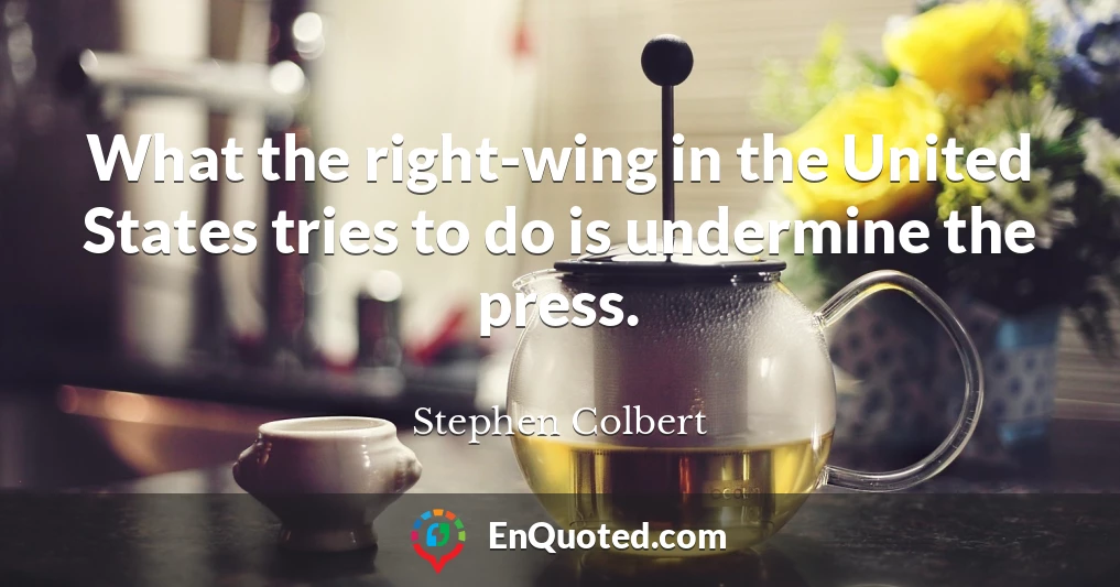 What the right-wing in the United States tries to do is undermine the press.