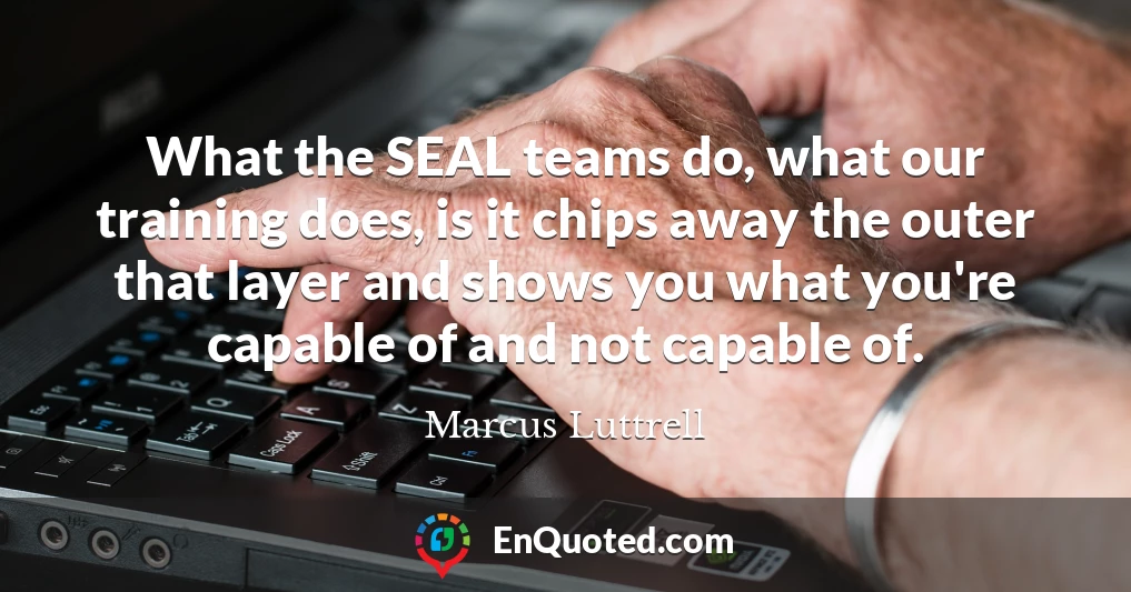 What the SEAL teams do, what our training does, is it chips away the outer that layer and shows you what you're capable of and not capable of.
