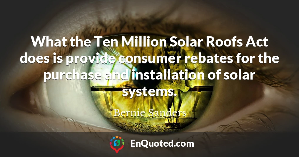 What the Ten Million Solar Roofs Act does is provide consumer rebates for the purchase and installation of solar systems.