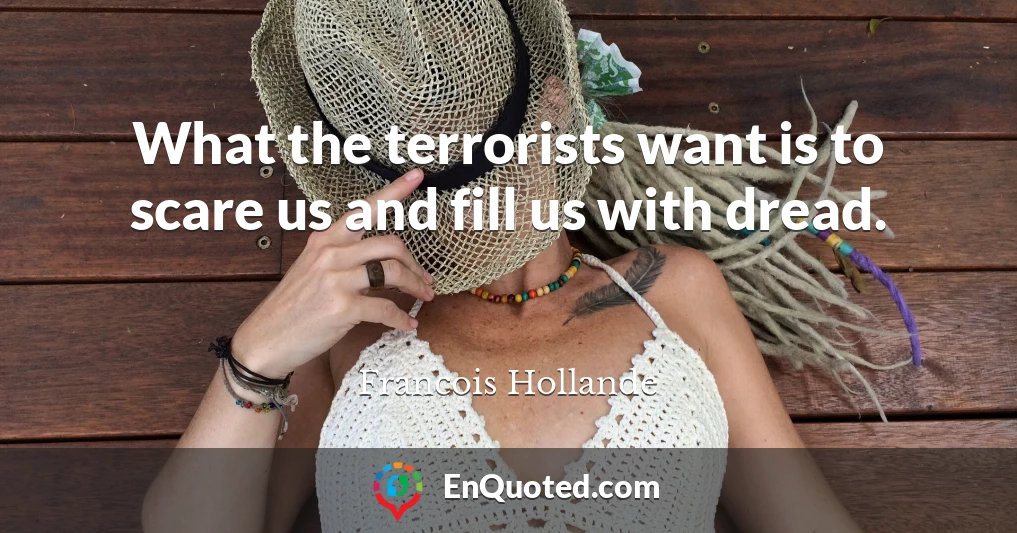 What the terrorists want is to scare us and fill us with dread.