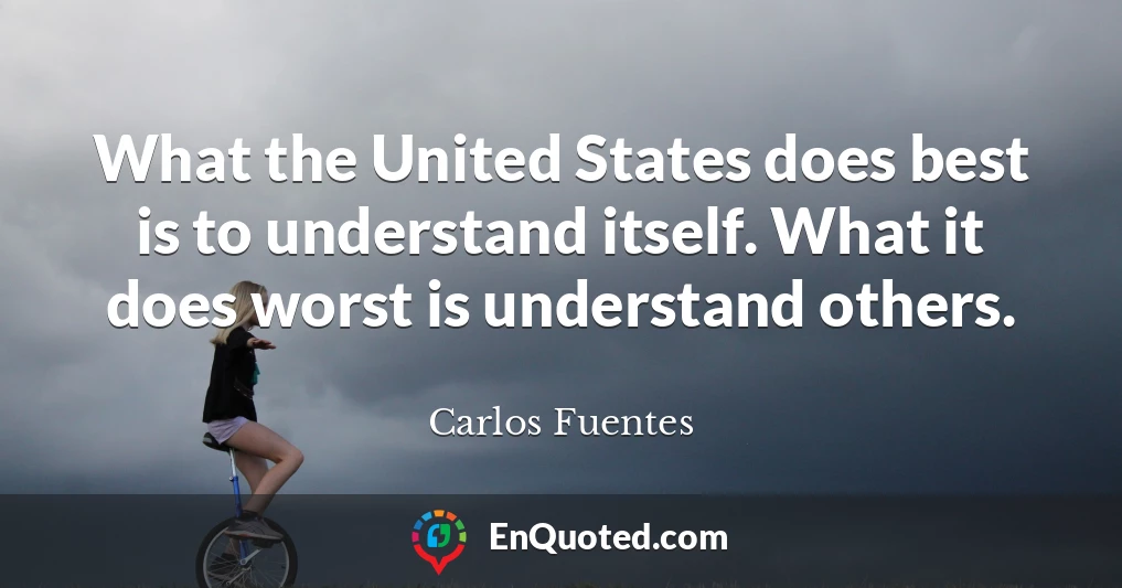 What the United States does best is to understand itself. What it does worst is understand others.