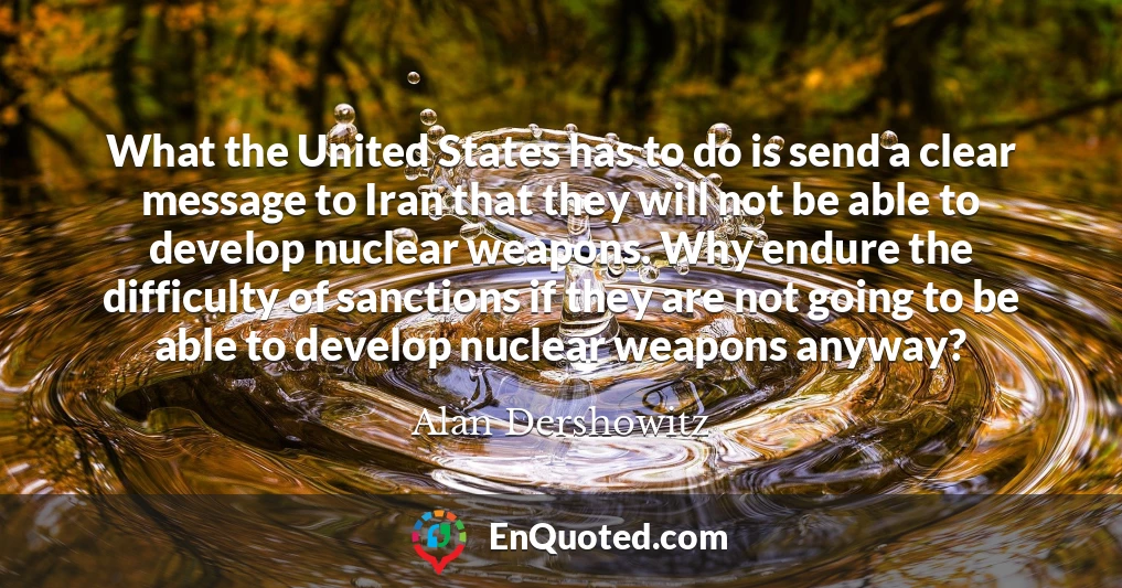 What the United States has to do is send a clear message to Iran that they will not be able to develop nuclear weapons. Why endure the difficulty of sanctions if they are not going to be able to develop nuclear weapons anyway?