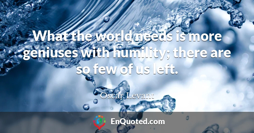 What the world needs is more geniuses with humility; there are so few of us left.