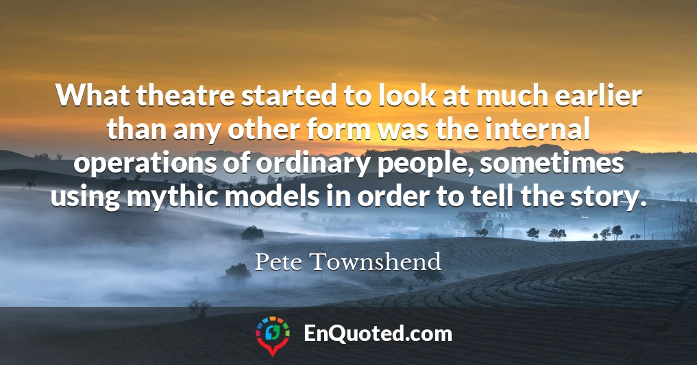 What theatre started to look at much earlier than any other form was the internal operations of ordinary people, sometimes using mythic models in order to tell the story.