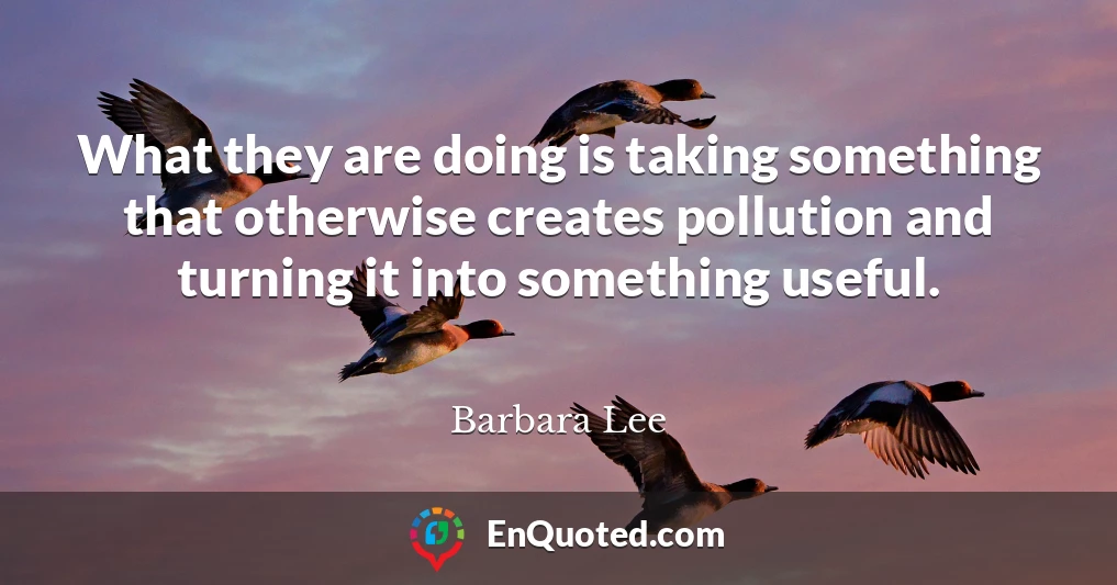 What they are doing is taking something that otherwise creates pollution and turning it into something useful.