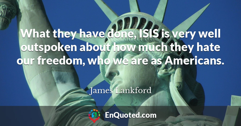 What they have done, ISIS is very well outspoken about how much they hate our freedom, who we are as Americans.