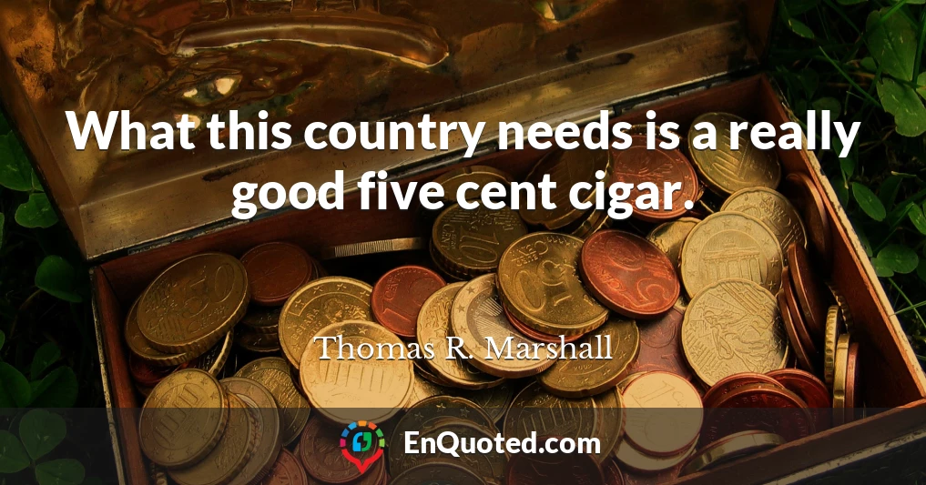 What this country needs is a really good five cent cigar.