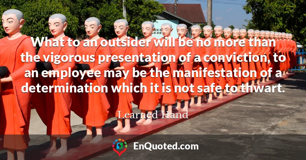 What to an outsider will be no more than the vigorous presentation of a conviction, to an employee may be the manifestation of a determination which it is not safe to thwart.