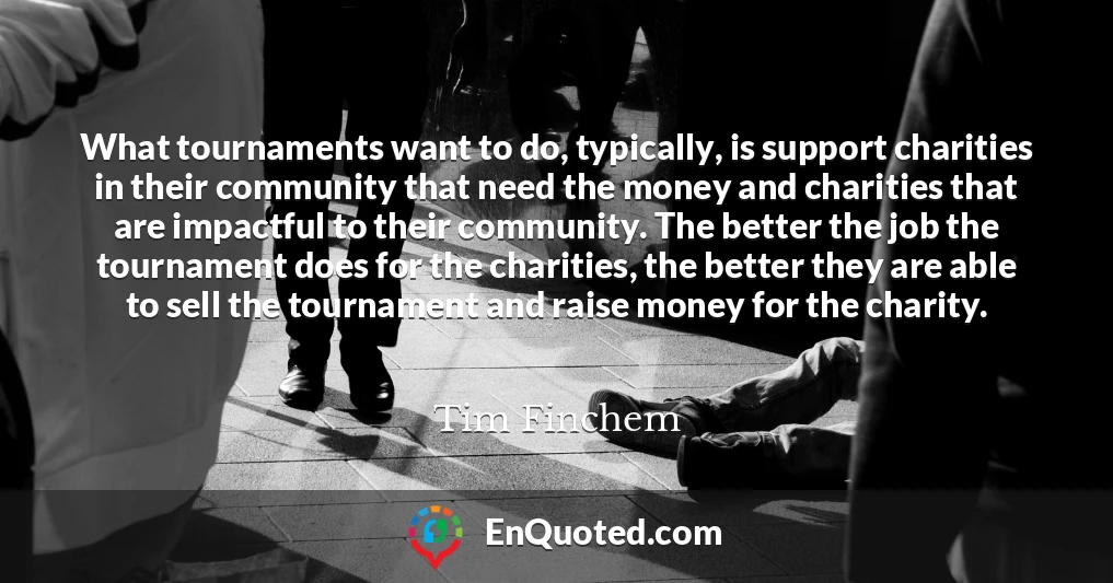 What tournaments want to do, typically, is support charities in their community that need the money and charities that are impactful to their community. The better the job the tournament does for the charities, the better they are able to sell the tournament and raise money for the charity.
