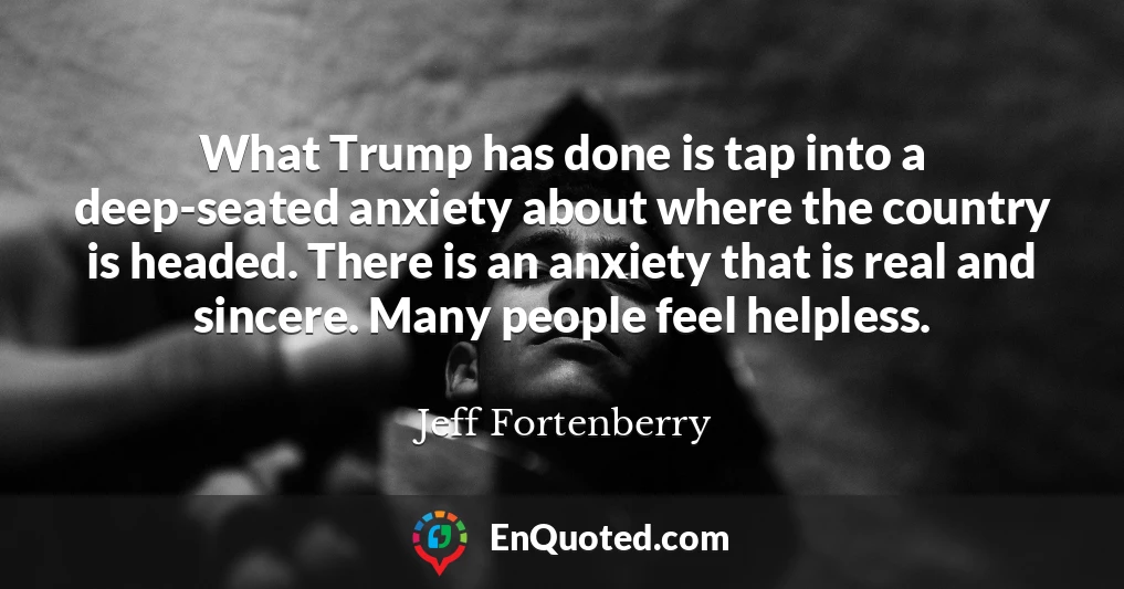 What Trump has done is tap into a deep-seated anxiety about where the country is headed. There is an anxiety that is real and sincere. Many people feel helpless.