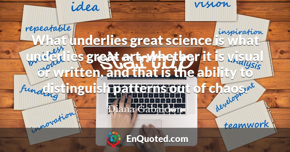 What underlies great science is what underlies great art, whether it is visual or written, and that is the ability to distinguish patterns out of chaos.