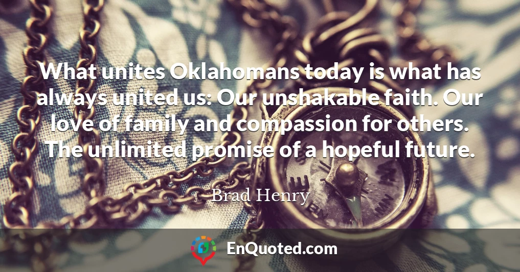What unites Oklahomans today is what has always united us: Our unshakable faith. Our love of family and compassion for others. The unlimited promise of a hopeful future.