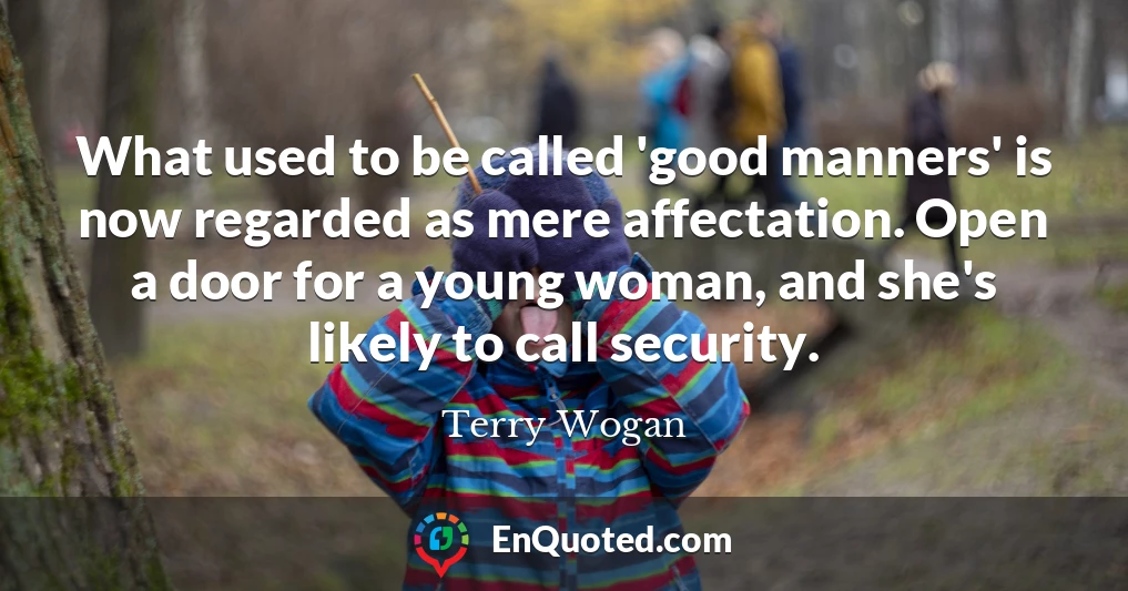 What used to be called 'good manners' is now regarded as mere affectation. Open a door for a young woman, and she's likely to call security.