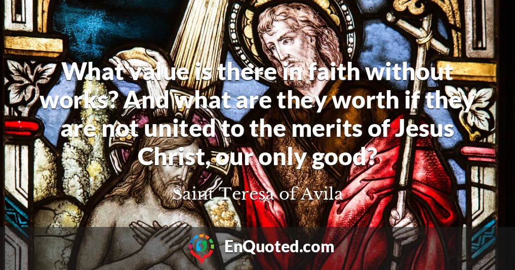 What value is there in faith without works? And what are they worth if they are not united to the merits of Jesus Christ, our only good?