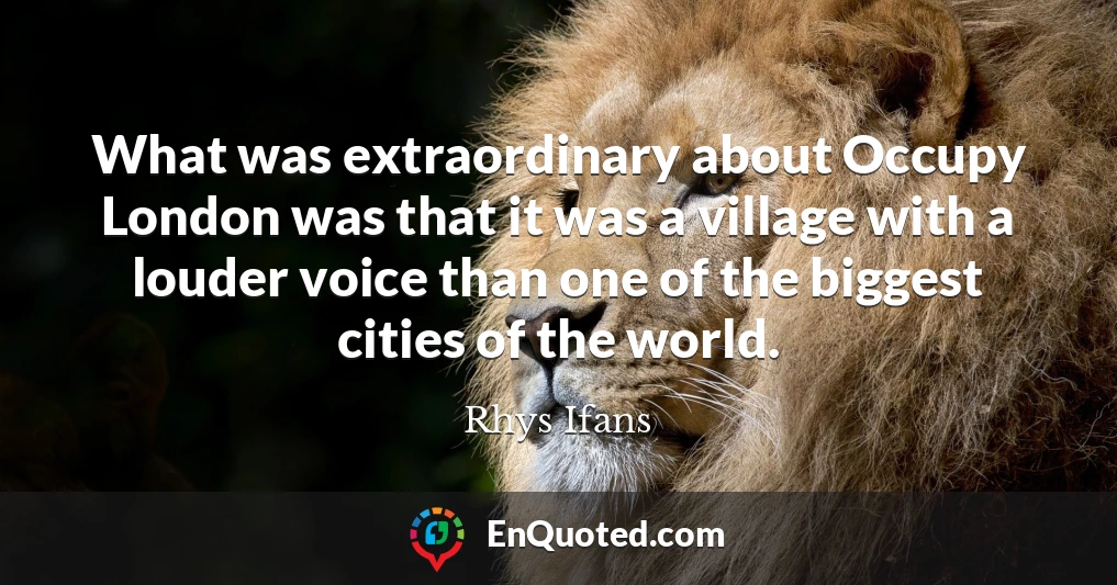 What was extraordinary about Occupy London was that it was a village with a louder voice than one of the biggest cities of the world.