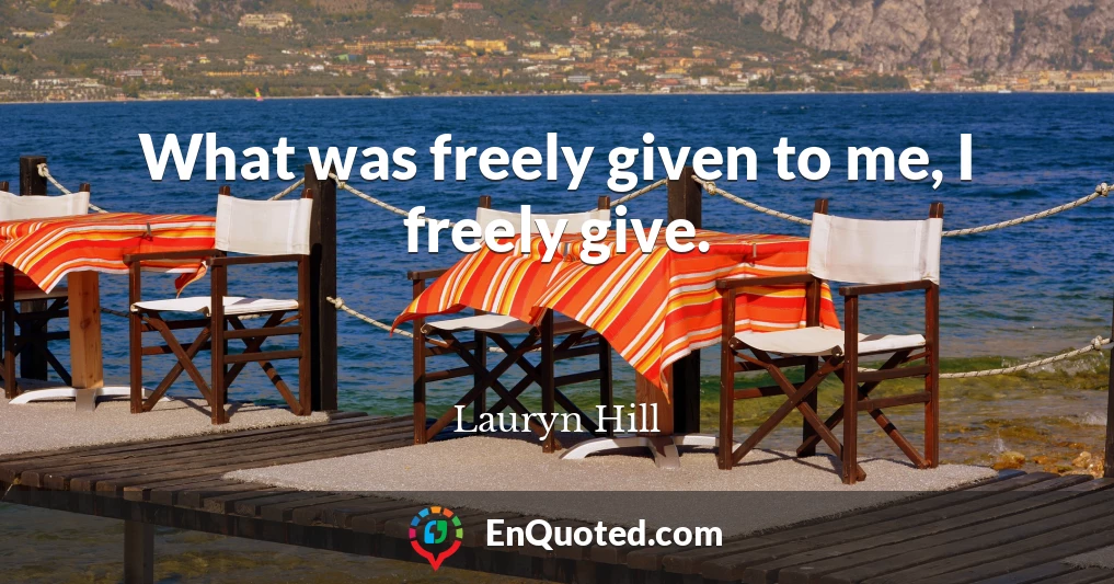 What was freely given to me, I freely give.