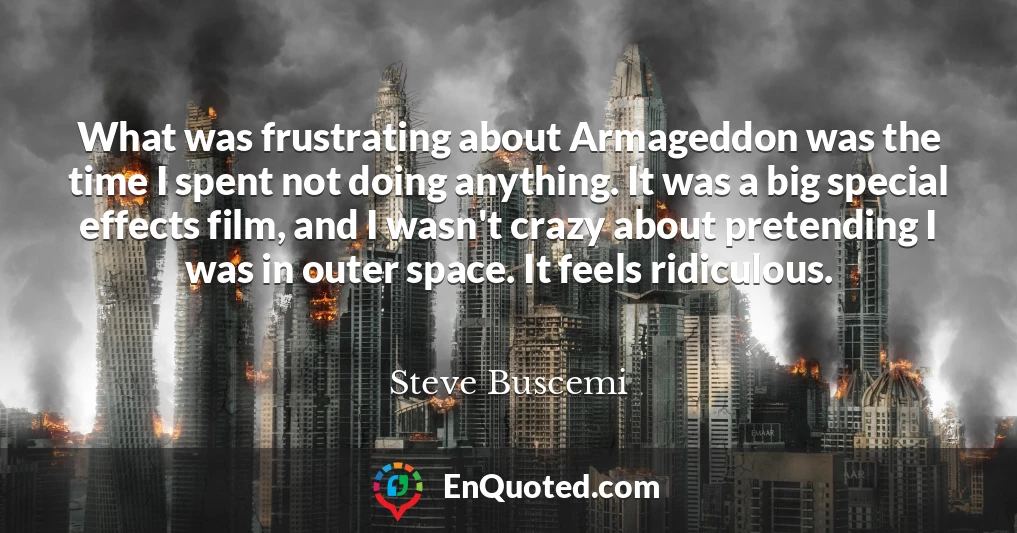 What was frustrating about Armageddon was the time I spent not doing anything. It was a big special effects film, and I wasn't crazy about pretending I was in outer space. It feels ridiculous.