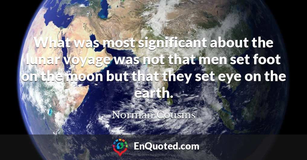 What was most significant about the lunar voyage was not that men set foot on the moon but that they set eye on the earth.