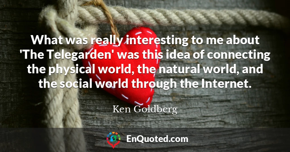 What was really interesting to me about 'The Telegarden' was this idea of connecting the physical world, the natural world, and the social world through the Internet.