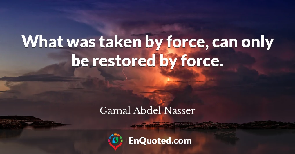 What was taken by force, can only be restored by force.