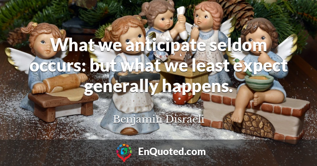 What we anticipate seldom occurs: but what we least expect generally happens.