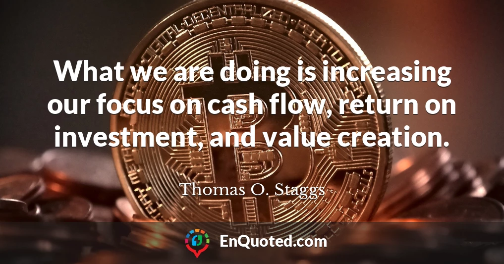 What we are doing is increasing our focus on cash flow, return on investment, and value creation.