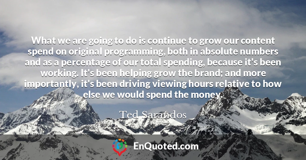 What we are going to do is continue to grow our content spend on original programming, both in absolute numbers and as a percentage of our total spending, because it's been working. It's been helping grow the brand; and more importantly, it's been driving viewing hours relative to how else we would spend the money.