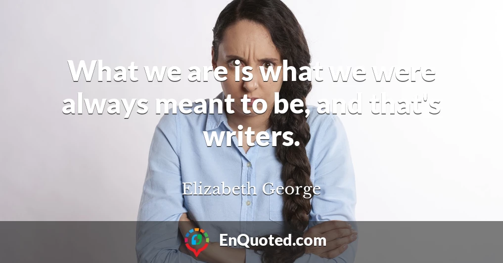 What we are is what we were always meant to be, and that's writers.