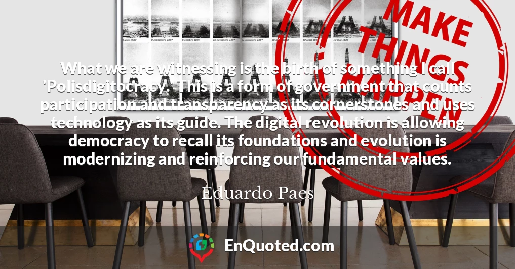What we are witnessing is the birth of something I call 'Polisdigitocracy.' This is a form of government that counts participation and transparency as its cornerstones and uses technology as its guide. The digital revolution is allowing democracy to recall its foundations and evolution is modernizing and reinforcing our fundamental values.