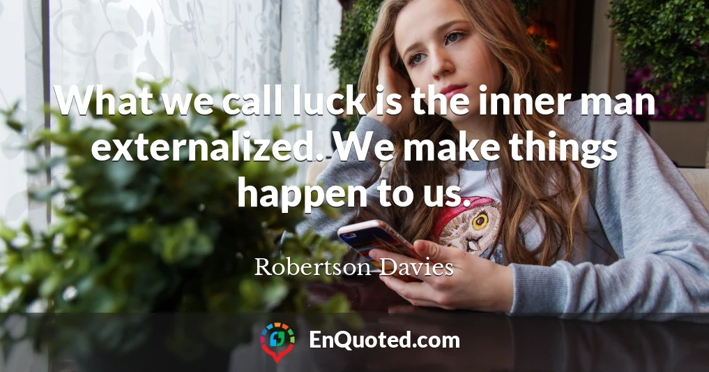 What we call luck is the inner man externalized. We make things happen to us.