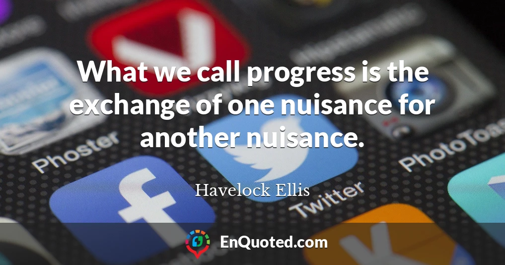 What we call progress is the exchange of one nuisance for another nuisance.