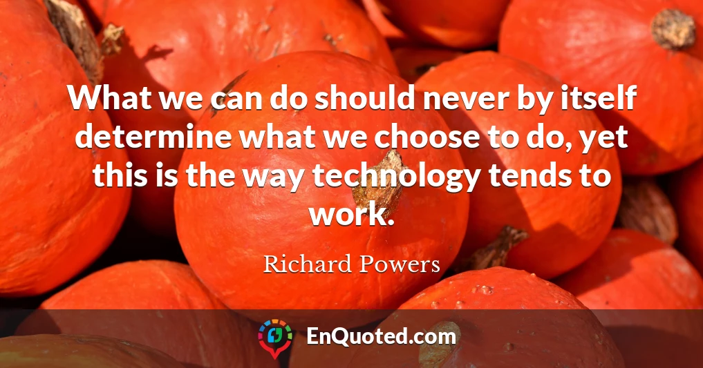 What we can do should never by itself determine what we choose to do, yet this is the way technology tends to work.