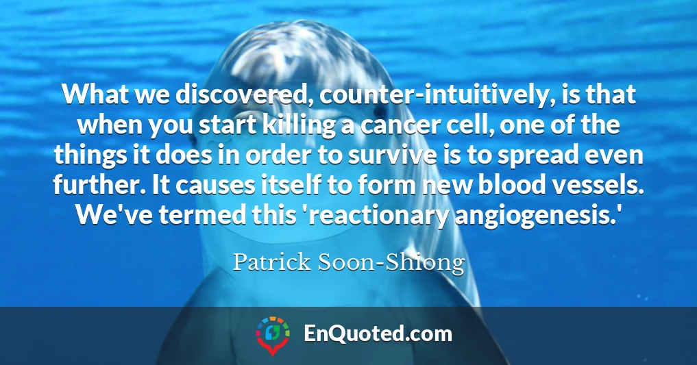 What we discovered, counter-intuitively, is that when you start killing a cancer cell, one of the things it does in order to survive is to spread even further. It causes itself to form new blood vessels. We've termed this 'reactionary angiogenesis.'