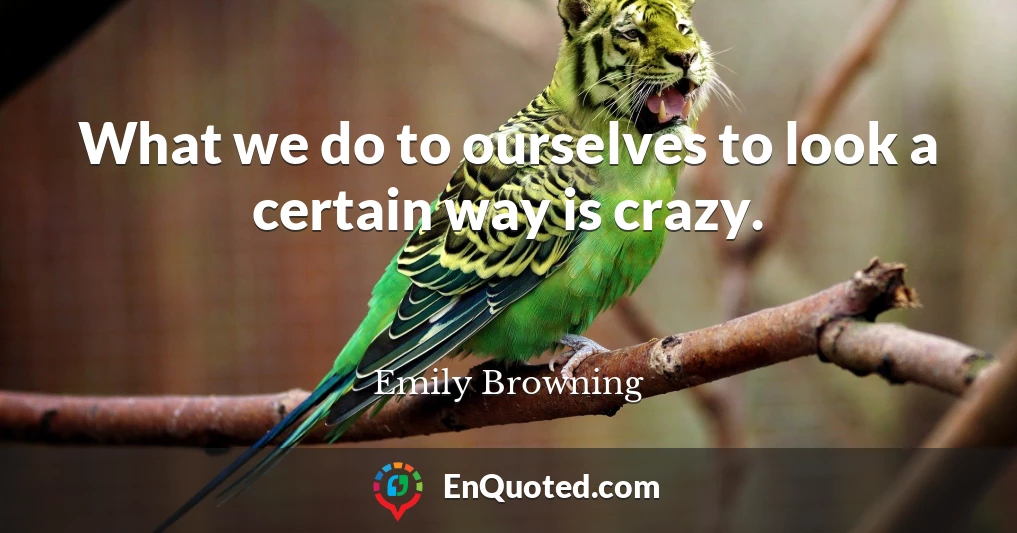 What we do to ourselves to look a certain way is crazy.