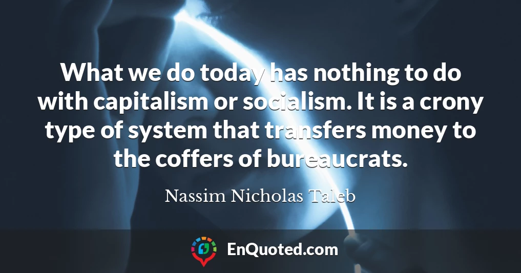 What we do today has nothing to do with capitalism or socialism. It is a crony type of system that transfers money to the coffers of bureaucrats.