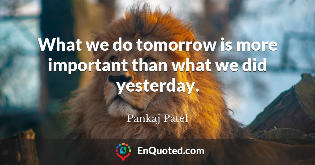 What we do tomorrow is more important than what we did yesterday.