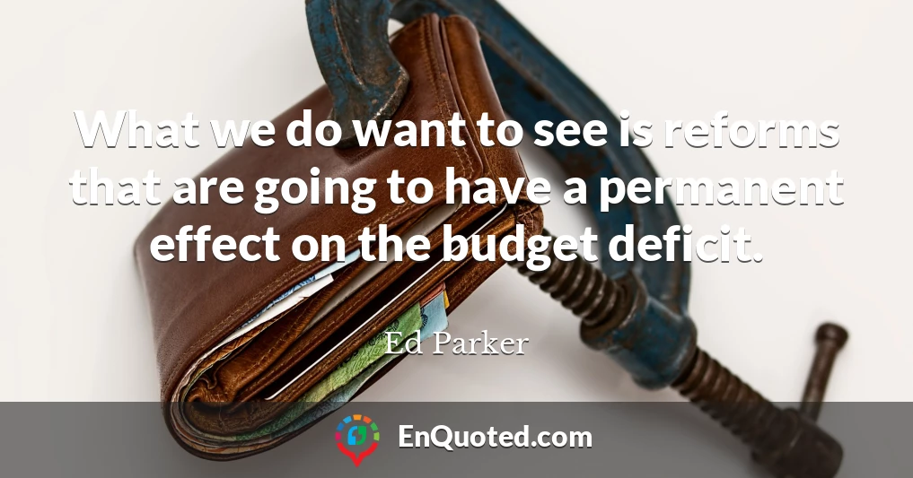 What we do want to see is reforms that are going to have a permanent effect on the budget deficit.